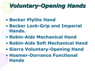 Voluntary-Opening HandsVoluntary-Opening Hands
• Becker Plylite Hand
• Becker Lock-Grip and Imperial
Hands.
• Robin-Aids Mechanical Hand
• Robin-Aids Soft Mechanical Hand
• Sierra Voluntary-Opening Hand
• Hosmer-Dorrance Functional
Hands
 