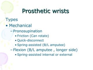 Prosthetic wristsProsthetic wrists
Types
• Mechanical
– Pronosupination
• Friction (Can rotate)
• Quick-disconnect
• Spring-assisted (B/L amputee)
– Flexion (B/L amputee , longer side)
• Spring-assisted internal or external
 