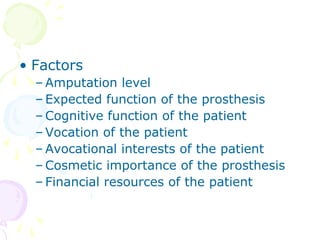 • Factors
– Amputation level
– Expected function of the prosthesis
– Cognitive function of the patient
– Vocation of the patient
– Avocational interests of the patient
– Cosmetic importance of the prosthesis
– Financial resources of the patient
 