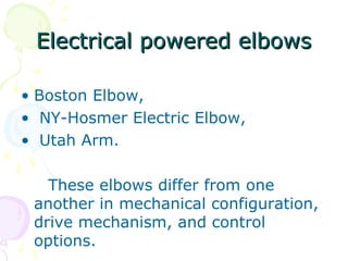 Electrical powered elbowsElectrical powered elbows
• Boston Elbow,
• NY-Hosmer Electric Elbow,
• Utah Arm.
These elbows differ from one
another in mechanical configuration,
drive mechanism, and control
options.
 