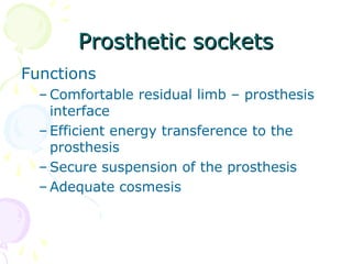 Prosthetic socketsProsthetic sockets
Functions
– Comfortable residual limb – prosthesis
interface
– Efficient energy transference to the
prosthesis
– Secure suspension of the prosthesis
– Adequate cosmesis
 