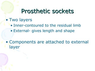 Prosthetic socketsProsthetic sockets
• Two layers
• Inner-contoured to the residual limb
• External- gives length and shape
• Components are attached to external
layer
 