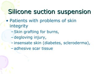 Silicone suction suspensionSilicone suction suspension
• Patients with problems of skin
integrity
– Skin grafting for burns,
– degloving injury,
– insensate skin (diabetes, scleroderma),
– adhesive scar tissue
 