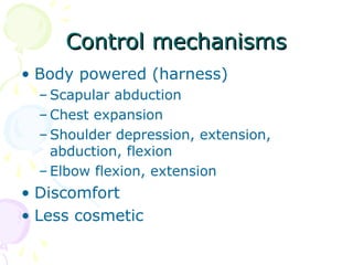 Control mechanismsControl mechanisms
• Body powered (harness)
– Scapular abduction
– Chest expansion
– Shoulder depression, extension,
abduction, flexion
– Elbow flexion, extension
• Discomfort
• Less cosmetic
 