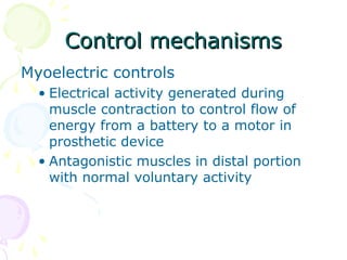 Control mechanismsControl mechanisms
Myoelectric controls
• Electrical activity generated during
muscle contraction to control flow of
energy from a battery to a motor in
prosthetic device
• Antagonistic muscles in distal portion
with normal voluntary activity
 