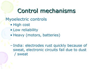 Control mechanismsControl mechanisms
Myoelectric controls
• High cost
• Low reliability
• Heavy (motors, batteries)
– India: electrodes rust quickly because of
sweat, electronic circuits fail due to dust
/ sweat
 