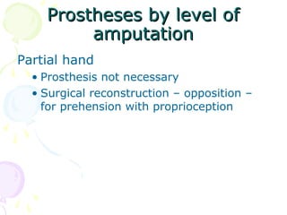 Prostheses by level ofProstheses by level of
amputationamputation
Partial hand
• Prosthesis not necessary
• Surgical reconstruction – opposition –
for prehension with proprioception
 