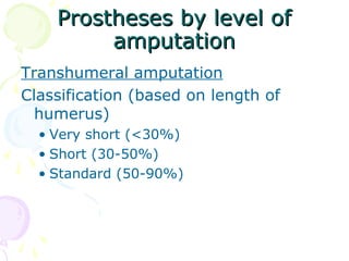Prostheses by level ofProstheses by level of
amputationamputation
Transhumeral amputation
Classification (based on length of
humerus)
• Very short (<30%)
• Short (30-50%)
• Standard (50-90%)
 