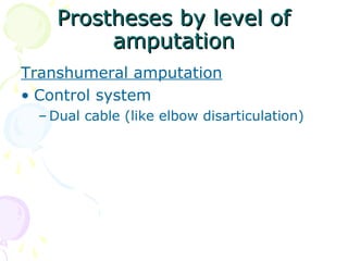 Prostheses by level ofProstheses by level of
amputationamputation
Transhumeral amputation
• Control system
– Dual cable (like elbow disarticulation)
 