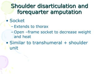 Shoulder disarticulation andShoulder disarticulation and
forequarter amputationforequarter amputation
• Socket
– Extends to thorax
– Open –frame socket to decrease weight
and heat
• Similar to transhumeral + shoulder
unit
 