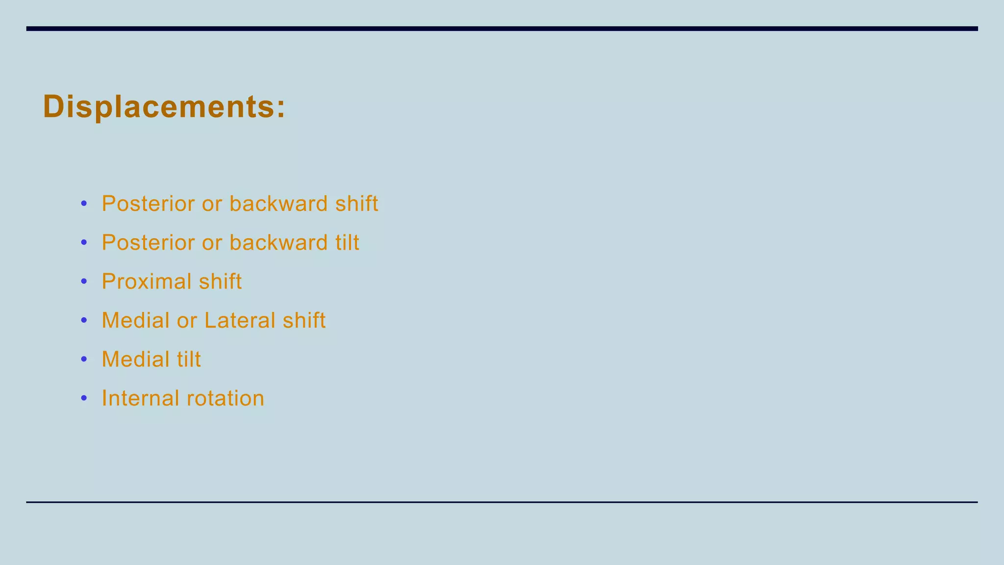 Displacements:
• Posterior or backward shift
• Posterior or backward tilt
• Proximal shift
• Medial or Lateral shift
• Medial tilt
• Internal rotation
 