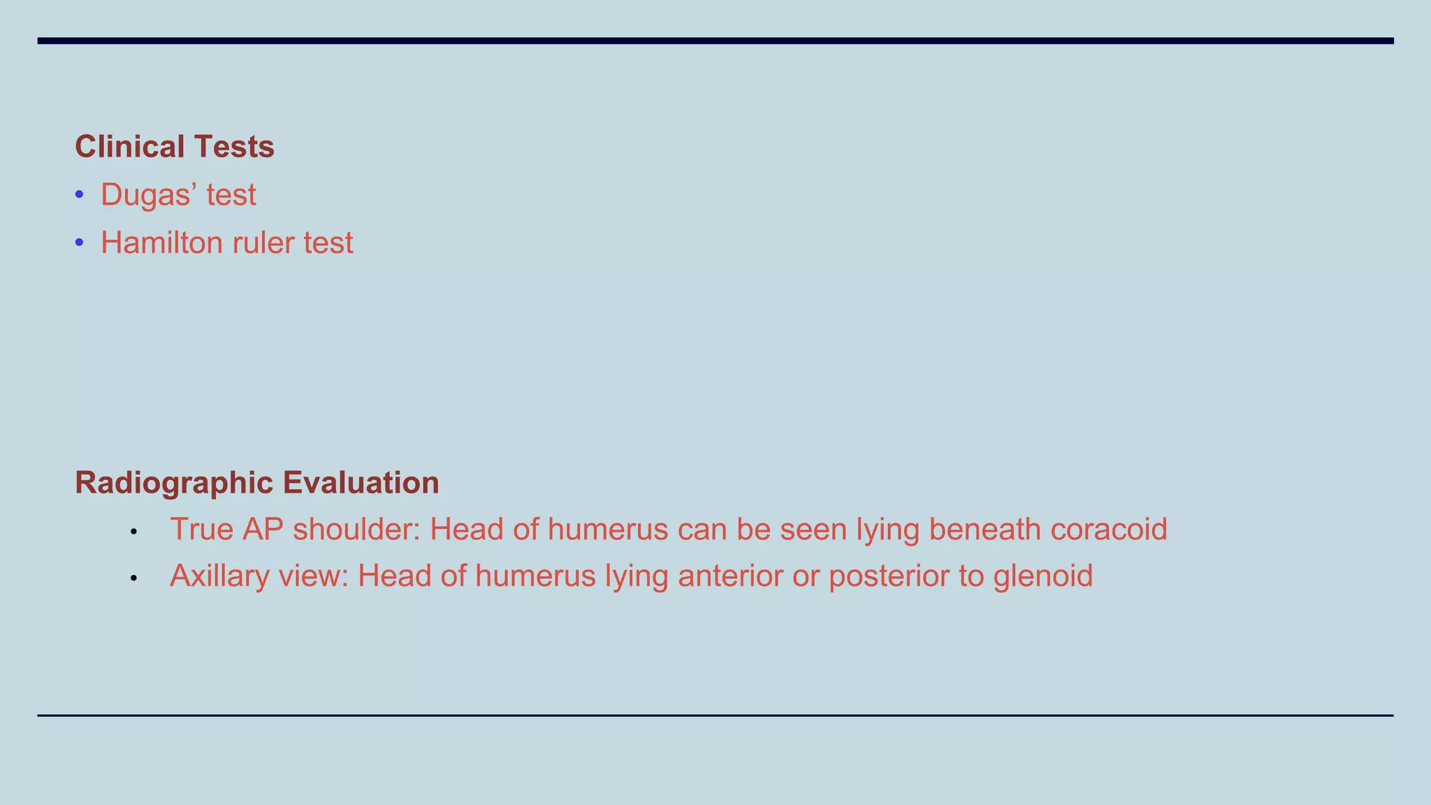 Clinical Tests
• Dugas’ test
• Hamilton ruler test
Radiographic Evaluation
• True AP shoulder: Head of humerus can be seen lying beneath coracoid
• Axillary view: Head of humerus lying anterior or posterior to glenoid
 