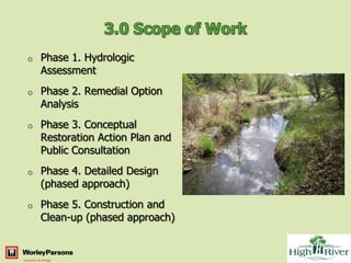 o   Phase 1. Hydrologic
    Assessment
o   Phase 2. Remedial Option
    Analysis
o   Phase 3. Conceptual
    Restoration Action Plan and
    Public Consultation
o   Phase 4. Detailed Design
    (phased approach)
o   Phase 5. Construction and
    Clean-up (phased approach)
 