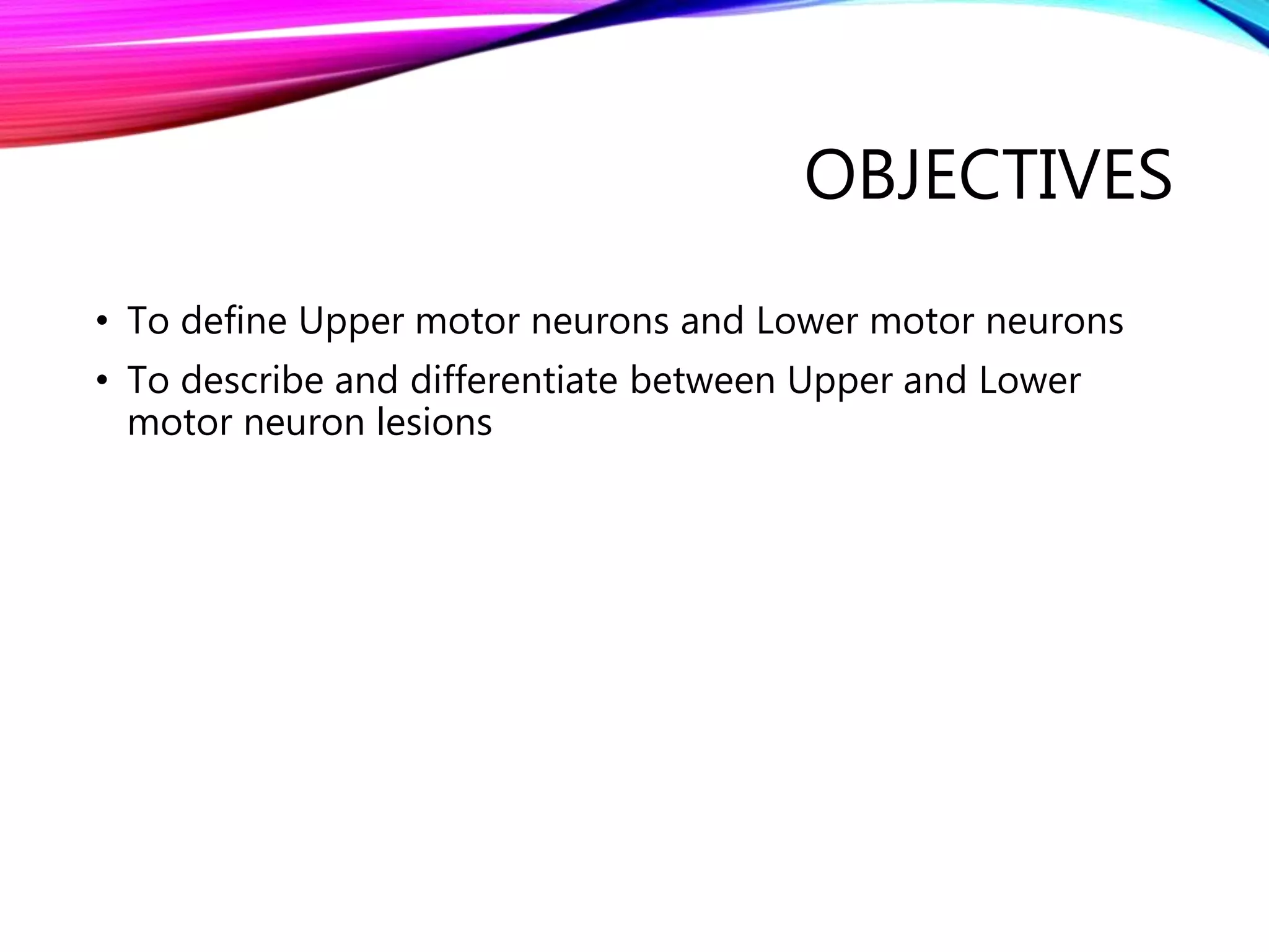 OBJECTIVES
• To define Upper motor neurons and Lower motor neurons
• To describe and differentiate between Upper and Lower
motor neuron lesions