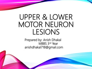 UPPER & LOWER
MOTOR NEURON
LESIONS
Prepared by: Anish Dhakal
MBBS 3rd Year
anishdhakal718@gmail.com
 