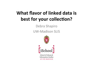 What	
  ﬂavor	
  of	
  linked	
  data	
  is	
  
best	
  for	
  your	
  collec6on?	
  
Debra	
  Shapiro	
  
UW-­‐Madison	
  SLIS	
  
	
  
 