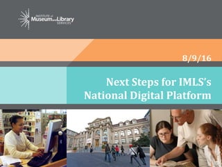 Next Steps for IMLS’s
National Digital Platform
8/9/16
 