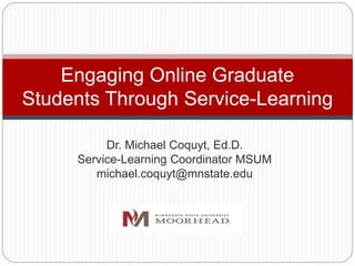 Dr. Michael Coquyt, Ed.D.
Service-Learning Coordinator MSUM
michael.coquyt@mnstate.edu
Engaging Online Graduate
Students Through Service-Learning
 