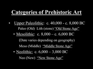 Categories of Prehistoric Art Upper Paleolithic:  c. 40,000 - c. 8,000 BC 	  Paleo (Old)  Lith (stone) “Old Stone Age” ,[object Object],		 (Date varies depending on geography) Meso (Middle)  “Middle Stone Age” ,[object Object],Neo (New)  “New Stone Age” 