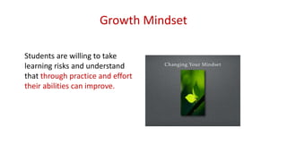 Growth Mindset
Students are willing to take
learning risks and understand
that through practice and effort
their abilities can improve.
 
