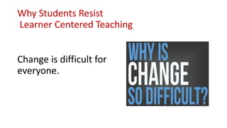 Why Students Resist
Learner Centered Teaching
Change is difficult for
everyone.
 