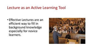 Lecture as an Active Learning Tool
• Effective Lectures are an
efficient way to fill in
background knowledge
especially for novice
learners.
 