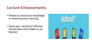 Lecture Enhancements
• Pretest to check prior knowledge
or recent previous learning.
• Quick quiz—formal or informal.
Can be done with clickers or on
Kahoot!
 