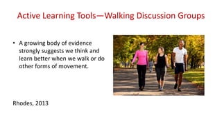 Active Learning Tools—Walking Discussion Groups
• A growing body of evidence
strongly suggests we think and
learn better when we walk or do
other forms of movement.
Rhodes, 2013
 
