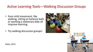 Active Learning Tools—Walking Discussion Groups
• Even mild movement, like
walking, sitting on balance balls
or working a stationary bike all
improve learning.
• Try walking discussion groups!
Ratey, 2013
 