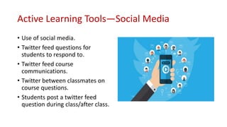 Active Learning Tools—Social Media
• Use of social media.
• Twitter feed questions for
students to respond to.
• Twitter feed course
communications.
• Twitter between classmates on
course questions.
• Students post a twitter feed
question during class/after class.
 