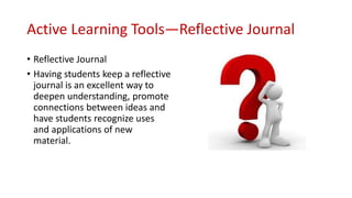 Active Learning Tools—Reflective Journal
• Reflective Journal
• Having students keep a reflective
journal is an excellent way to
deepen understanding, promote
connections between ideas and
have students recognize uses
and applications of new
material.
 