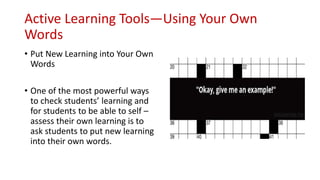 Active Learning Tools—Using Your Own
Words
• Put New Learning into Your Own
Words
• One of the most powerful ways
to check students’ learning and
for students to be able to self –
assess their own learning is to
ask students to put new learning
into their own words.
 
