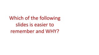 Which of the following
slides is easier to
remember and WHY?
 