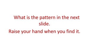 What is the pattern in the next
slide.
Raise your hand when you find it.
 