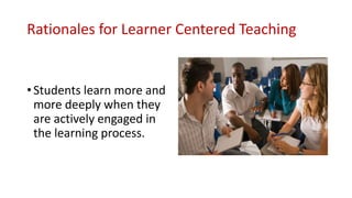 Rationales for Learner Centered Teaching
• Students learn more and
more deeply when they
are actively engaged in
the learning process.
 