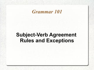 Grammar 101



Subject-Verb Agreement
 Rules and Exceptions
 