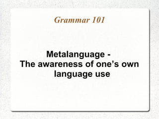 Grammar 101


      Metalanguage -
The awareness of one’s own
       language use
 