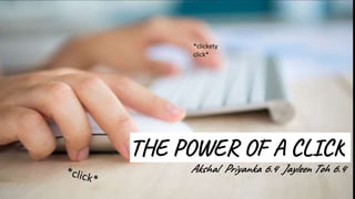 THE POWER OF A CLICK
Akshal Priyanka 6.4 Jayleen Toh 6.4
*clickety
click*
 