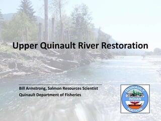 Upper Quinault River Restoration
Bill Armstrong, Salmon Resources Scientist
Quinault Department of Fisheries
 