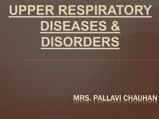 UPPER RESPIRATORY
DISEASES &
DISORDERS
MRS. PALLAVI CHAUHAN
 