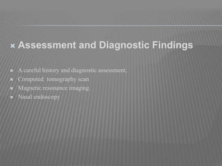  Assessment and Diagnostic Findings
 A careful history and diagnostic assessment,
 Computed tomography scan
 Magnetic resonance imaging
 Nasal endoscopy
 