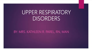 UPPER RESPIRATORY
DISORDERS
BY: MRS. KATHLEEN R. PAREL, RN, MAN
 