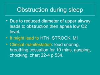 Obstruction during sleep
• Due to reduced diameter of upper airway
leads to obstruction then apnea low O2
level.
• It might lead to HTN, STROCK, MI
• Clinical manifestation: loud snoring,
breathing cessation for 10 mins, gasping,
chocking, chart 22-4 p 534.
 