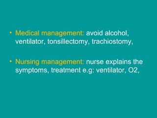 • Medical management: avoid alcohol,
ventilator, tonsillectomy, trachiostomy,
• Nursing management: nurse explains the
symptoms, treatment e.g: ventilator, O2,
 