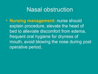 Nasal obstruction
• Nursing management: nurse should
explain procedure, elevate the head of
bed to alleviate discomfort from edema,
frequent oral hygiene for dryness of
mouth, avoid blowing the nose during post
operative period,
 