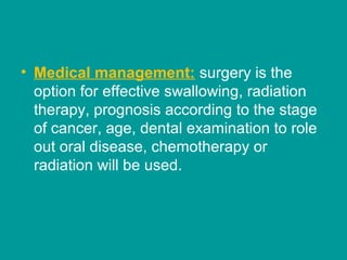 • Medical management: surgery is the
option for effective swallowing, radiation
therapy, prognosis according to the stage
of cancer, age, dental examination to role
out oral disease, chemotherapy or
radiation will be used.
 