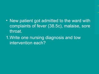 • New patient got admitted to the ward with
complaints of fever (38.5c), malaise, sore
throat.
1.Write one nursing diagnosis and tow
intervention each?
 