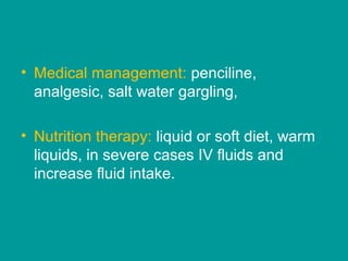 • Medical management: penciline,
analgesic, salt water gargling,
• Nutrition therapy: liquid or soft diet, warm
liquids, in severe cases IV fluids and
increase fluid intake.
 