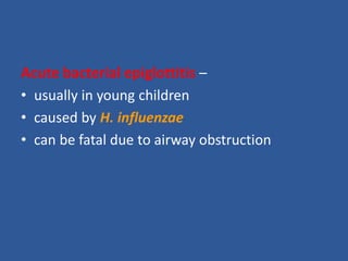 Acute bacterial epiglottitis –
• usually in young children
• caused by H. influenzae
• can be fatal due to airway obstruction
 