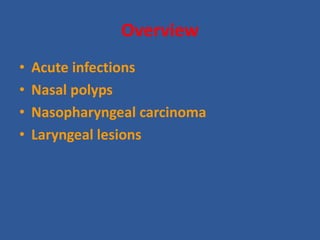 Overview
• Acute infections
• Nasal polyps
• Nasopharyngeal carcinoma
• Laryngeal lesions
 